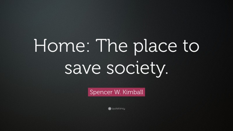 Spencer W. Kimball Quote: “Home: The place to save society.”