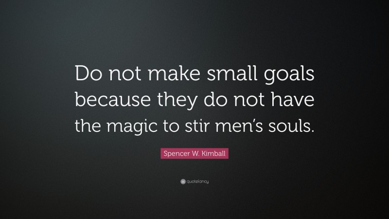 Spencer W. Kimball Quote: “Do not make small goals because they do not have the magic to stir men’s souls.”