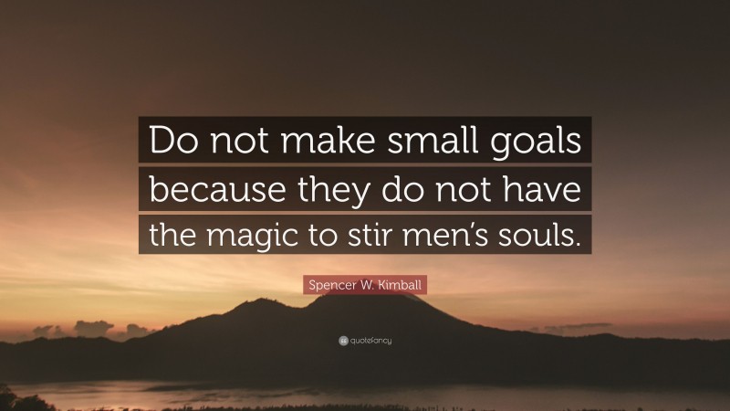 Spencer W. Kimball Quote: “Do not make small goals because they do not have the magic to stir men’s souls.”
