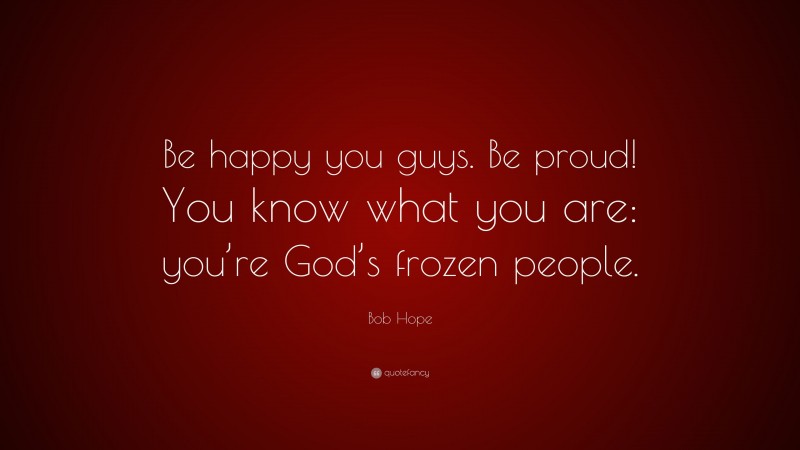 Bob Hope Quote: “Be happy you guys. Be proud! You know what you are: you’re God’s frozen people.”