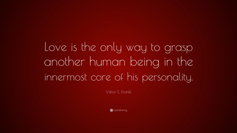 Viktor E. Frankl Quote: “Love is the only way to grasp another human being in the innermost core of his personality.”