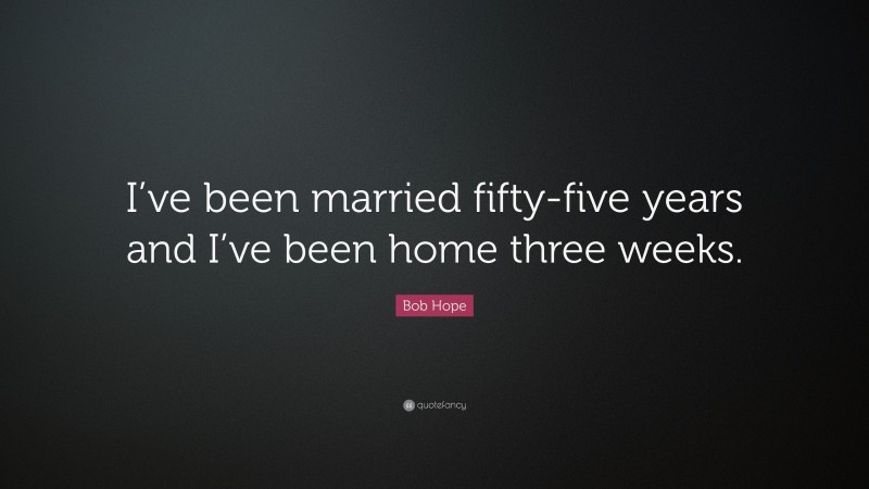 Bob Hope Quote: “I’ve been married fifty-five years and I’ve been home three weeks.”