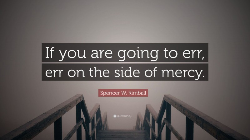 Spencer W. Kimball Quote: “If you are going to err, err on the side of mercy.”