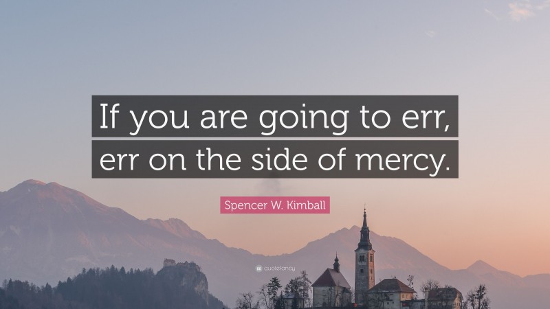 Spencer W. Kimball Quote: “If you are going to err, err on the side of mercy.”