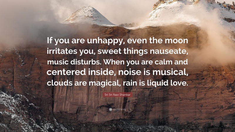 Sri Sri Ravi Shankar Quote: “If you are unhappy, even the moon irritates you, sweet things nauseate, music disturbs. When you are calm and centered inside, noise is musical, clouds are magical, rain is liquid love.”