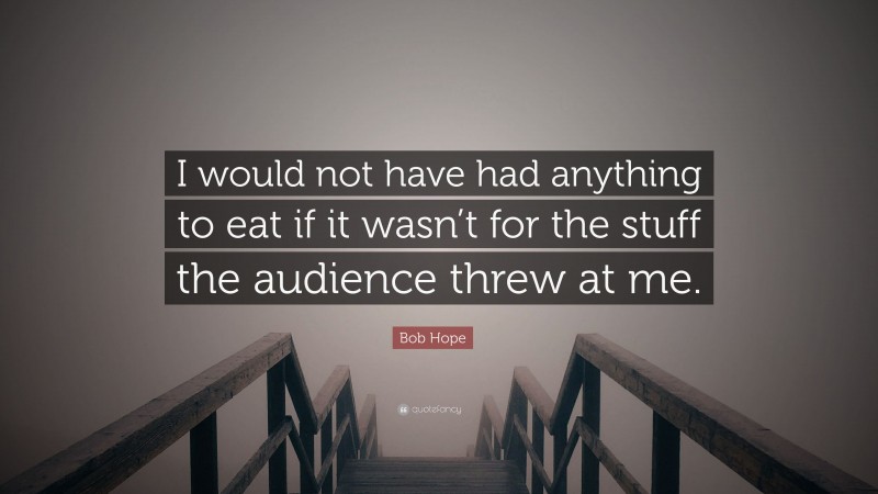 Bob Hope Quote: “I would not have had anything to eat if it wasn’t for the stuff the audience threw at me.”