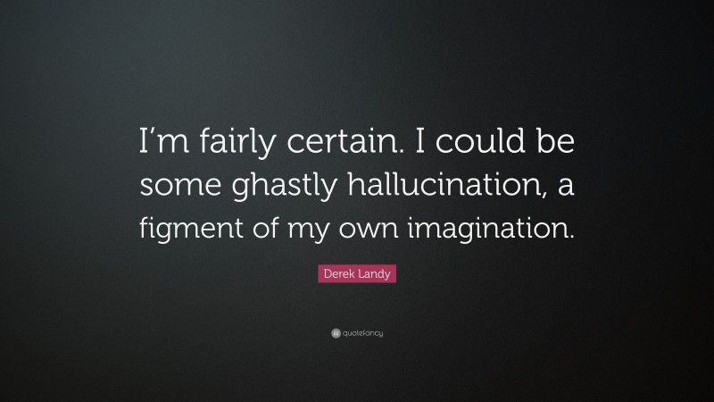 Derek Landy Quote: “I’m fairly certain. I could be some ghastly hallucination, a figment of my own imagination.”