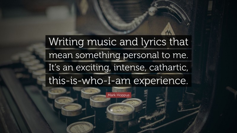 Mark Hoppus Quote: “Writing music and lyrics that mean something personal to me. It’s an exciting, intense, cathartic, this-is-who-I-am experience.”