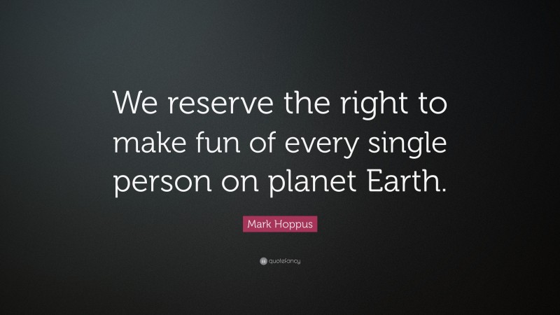 Mark Hoppus Quote: “We reserve the right to make fun of every single person on planet Earth.”
