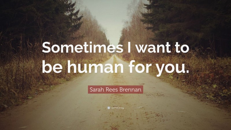 Sarah Rees Brennan Quote: “Sometimes I want to be human for you.”