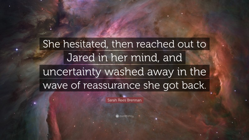 Sarah Rees Brennan Quote: “She hesitated, then reached out to Jared in her mind, and uncertainty washed away in the wave of reassurance she got back.”