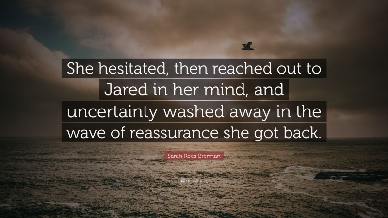 Sarah Rees Brennan Quote: “She hesitated, then reached out to Jared in her mind, and uncertainty washed away in the wave of reassurance she got back.”