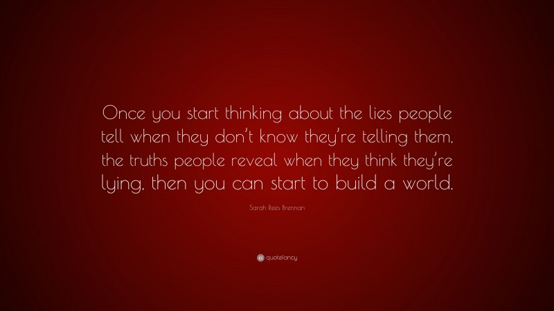 Sarah Rees Brennan Quote: “Once you start thinking about the lies people tell when they don’t know they’re telling them, the truths people reveal when they think they’re lying, then you can start to build a world.”