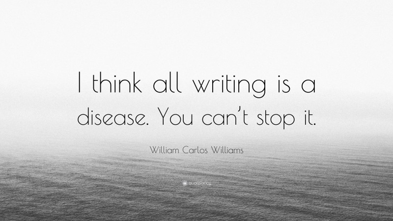 William Carlos Williams Quote: “I think all writing is a disease. You can’t stop it.”