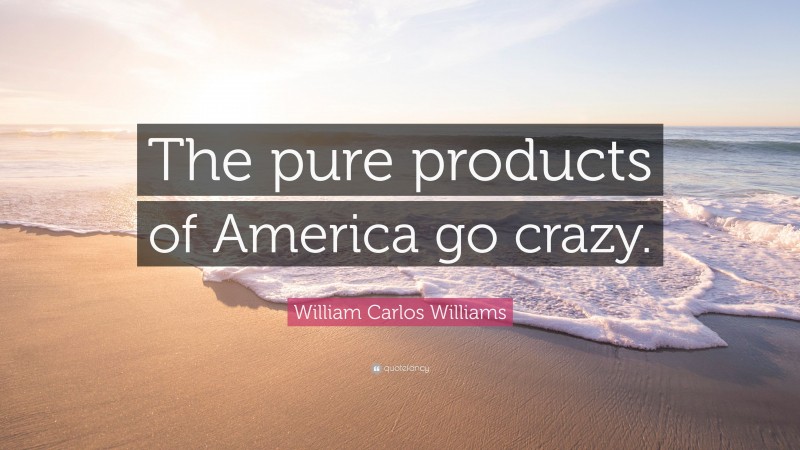 William Carlos Williams Quote: “The pure products of America go crazy.”