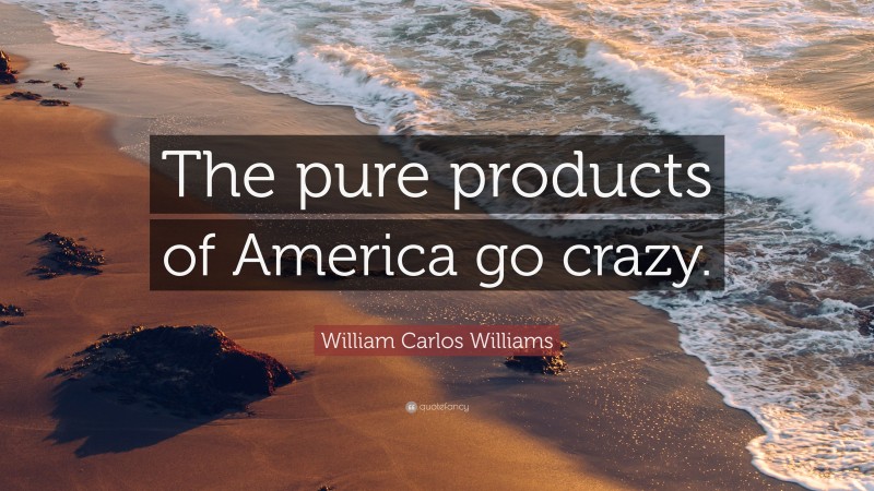 William Carlos Williams Quote: “The pure products of America go crazy.”