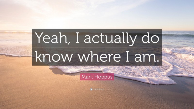 Mark Hoppus Quote: “Yeah, I actually do know where I am.”