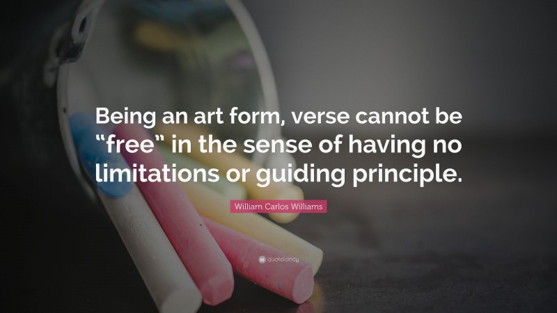 William Carlos Williams Quote: “Being an art form, verse cannot be “free” in the sense of having no limitations or guiding principle.”