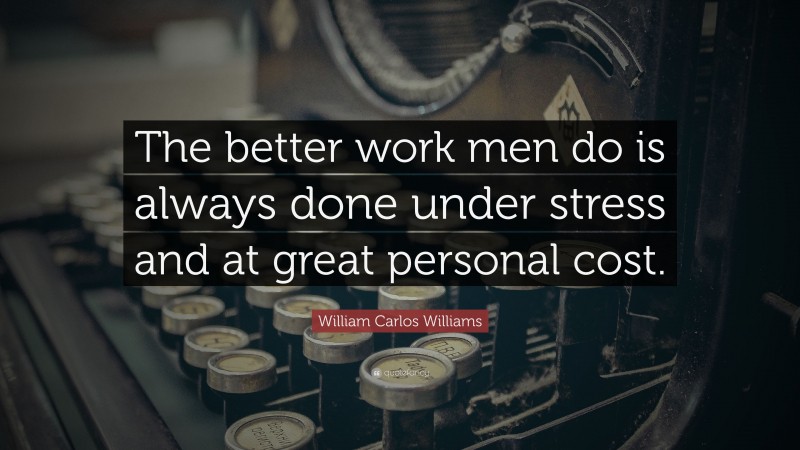 William Carlos Williams Quote: “The better work men do is always done under stress and at great personal cost.”