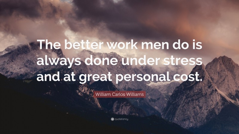 William Carlos Williams Quote: “The better work men do is always done under stress and at great personal cost.”