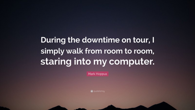 Mark Hoppus Quote: “During the downtime on tour, I simply walk from room to room, staring into my computer.”