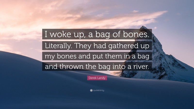 Derek Landy Quote: “I woke up, a bag of bones. Literally. They had gathered up my bones and put them in a bag and thrown the bag into a river.”