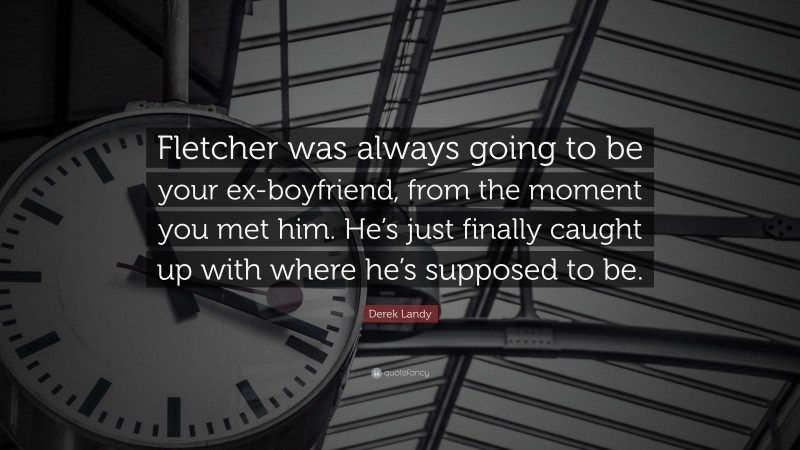Derek Landy Quote: “Fletcher was always going to be your ex-boyfriend, from the moment you met him. He’s just finally caught up with where he’s supposed to be.”