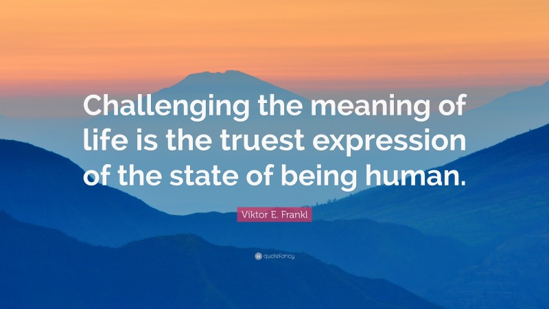 Viktor E. Frankl Quote: “Challenging the meaning of life is the truest expression of the state of being human.”