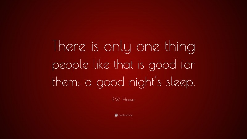 E.W. Howe Quote: “There is only one thing people like that is good for them; a good night’s sleep.”