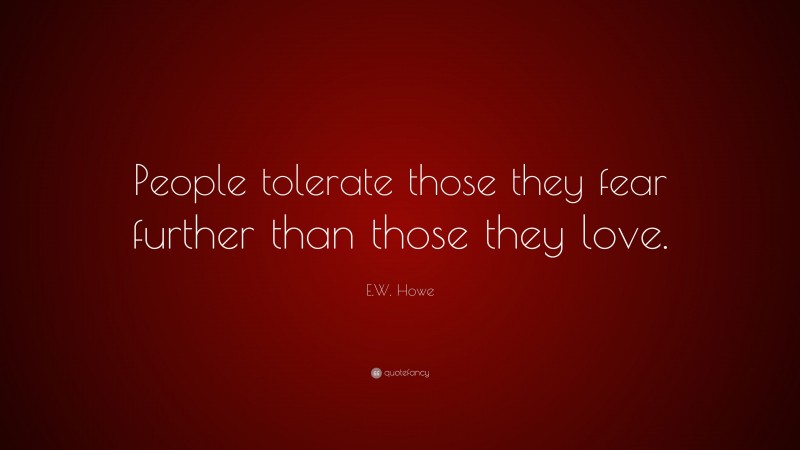 E.W. Howe Quote: “People tolerate those they fear further than those they love.”