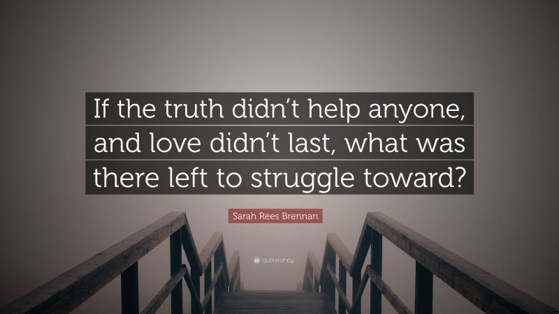 Sarah Rees Brennan Quote: “If the truth didn’t help anyone, and love didn’t last, what was there left to struggle toward?”