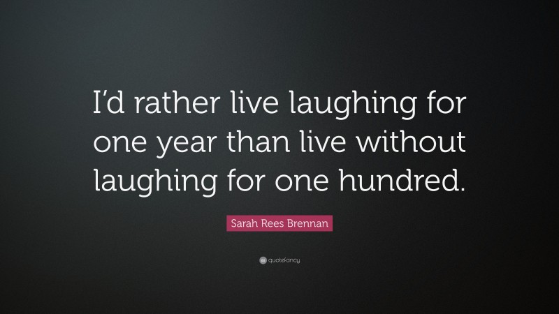 Sarah Rees Brennan Quote: “I’d rather live laughing for one year than live without laughing for one hundred.”