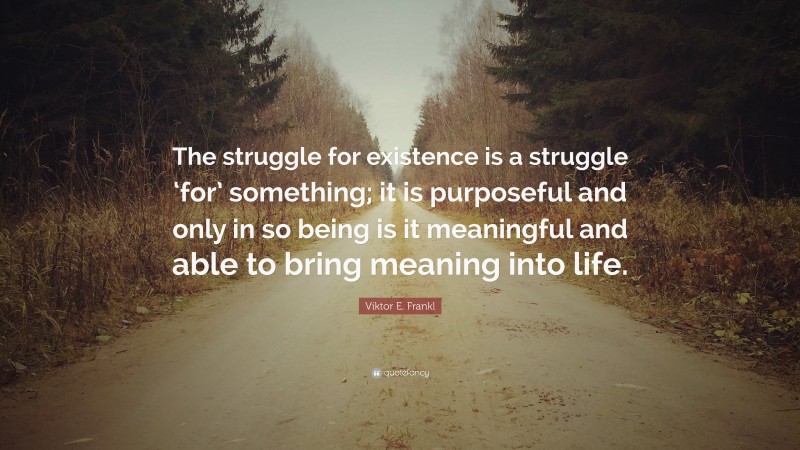 Viktor E. Frankl Quote: “The struggle for existence is a struggle ‘for’ something; it is purposeful and only in so being is it meaningful and able to bring meaning into life.”