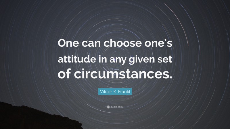 Viktor E. Frankl Quote: “One can choose one’s attitude in any given set of circumstances.”
