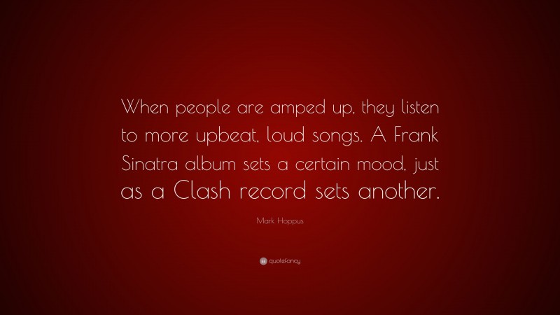 Mark Hoppus Quote: “When people are amped up, they listen to more upbeat, loud songs. A Frank Sinatra album sets a certain mood, just as a Clash record sets another.”