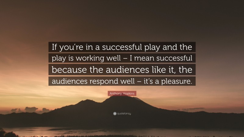Anthony Hopkins Quote: “If you’re in a successful play and the play is working well – I mean successful because the audiences like it, the audiences respond well – it’s a pleasure.”