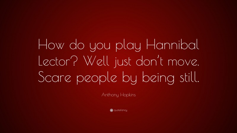 Anthony Hopkins Quote: “How do you play Hannibal Lector? Well just don’t move. Scare people by being still.”