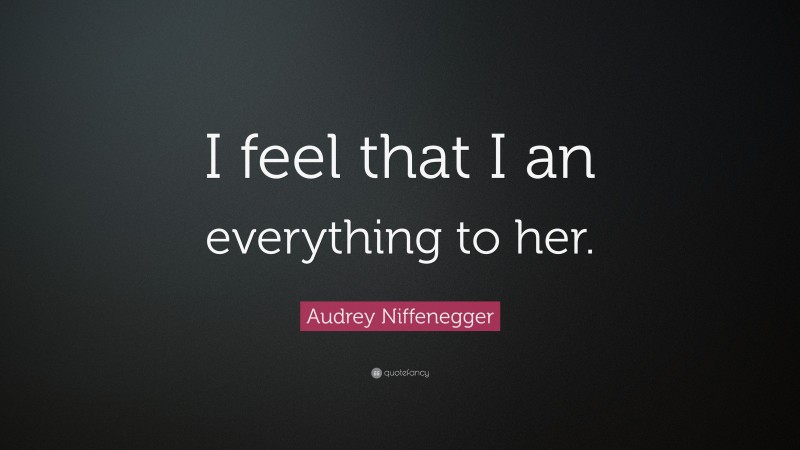 Audrey Niffenegger Quote: “I feel that I an everything to her.”