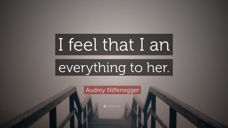 Audrey Niffenegger Quote: “I feel that I an everything to her.”