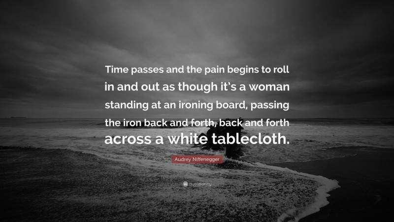 Audrey Niffenegger Quote: “Time passes and the pain begins to roll in and out as though it’s a woman standing at an ironing board, passing the iron back and forth, back and forth across a white tablecloth.”