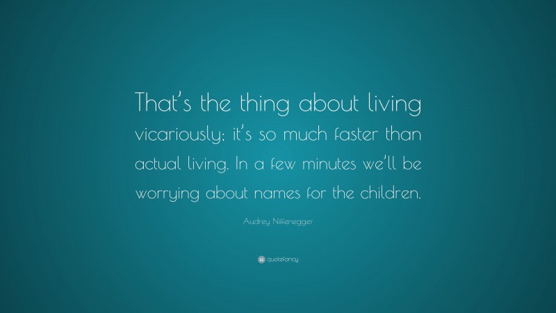 Audrey Niffenegger Quote: “That’s the thing about living vicariously; it’s so much faster than actual living. In a few minutes we’ll be worrying about names for the children.”