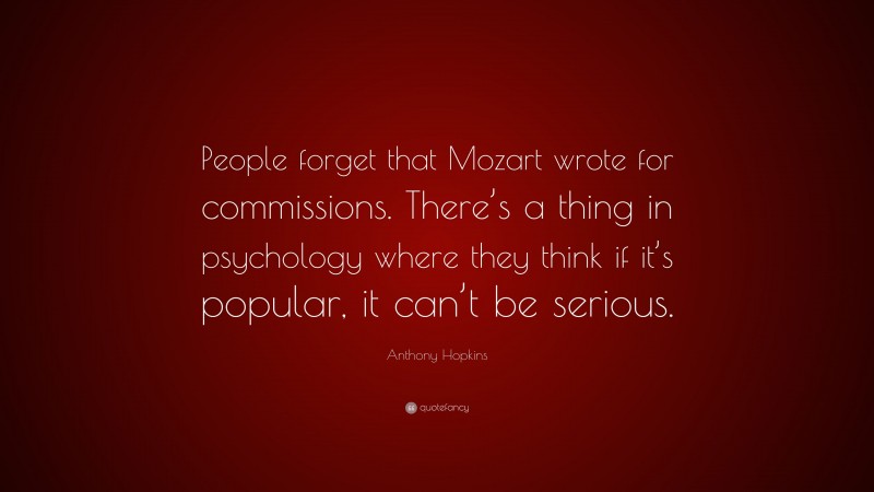 Anthony Hopkins Quote: “People forget that Mozart wrote for commissions. There’s a thing in psychology where they think if it’s popular, it can’t be serious.”