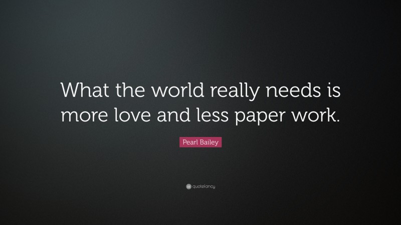 Pearl Bailey Quote: “What the world really needs is more love and less paper work.”