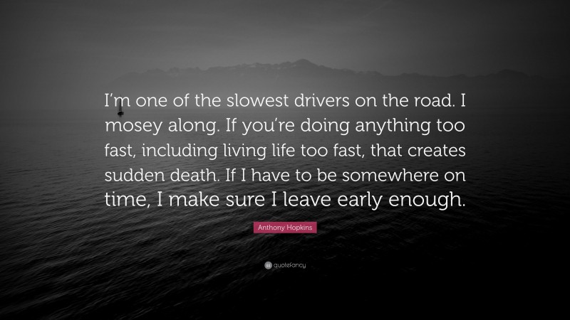 Anthony Hopkins Quote: “I’m one of the slowest drivers on the road. I mosey along. If you’re doing anything too fast, including living life too fast, that creates sudden death. If I have to be somewhere on time, I make sure I leave early enough.”