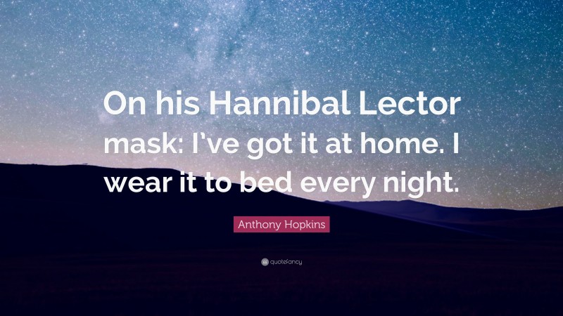 Anthony Hopkins Quote: “On his Hannibal Lector mask: I’ve got it at home. I wear it to bed every night.”
