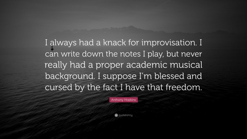 Anthony Hopkins Quote: “I always had a knack for improvisation. I can write down the notes I play, but never really had a proper academic musical background. I suppose I’m blessed and cursed by the fact I have that freedom.”