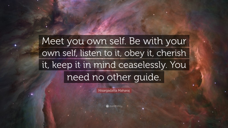 Nisargadatta Maharaj Quote: “Meet you own self. Be with your own self, listen to it, obey it, cherish it, keep it in mind ceaselessly. You need no other guide.”