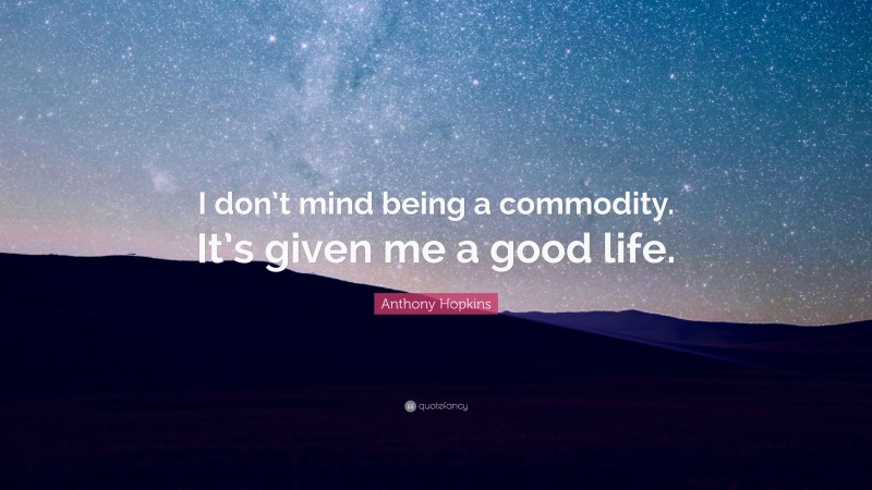 Anthony Hopkins Quote: “I don’t mind being a commodity. It’s given me a good life.”