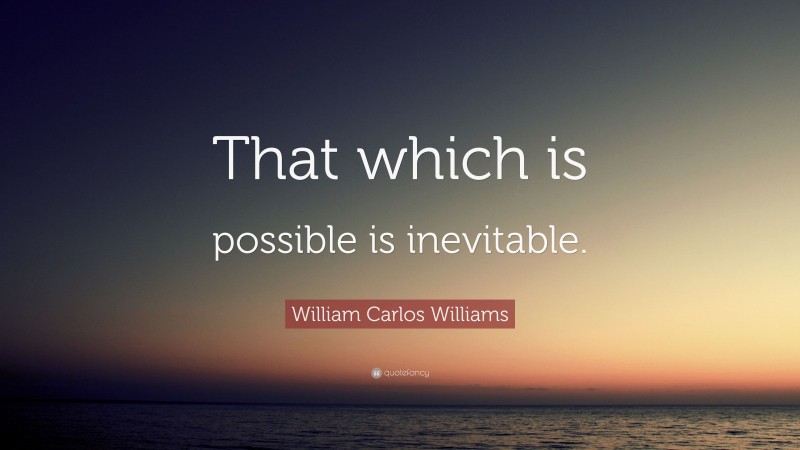 William Carlos Williams Quote: “That which is possible is inevitable.”