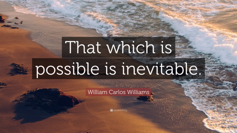 William Carlos Williams Quote: “That which is possible is inevitable.”
